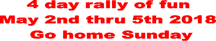 4 day rally of fun
May 2nd thru 5th 2018
 Go home Sunday